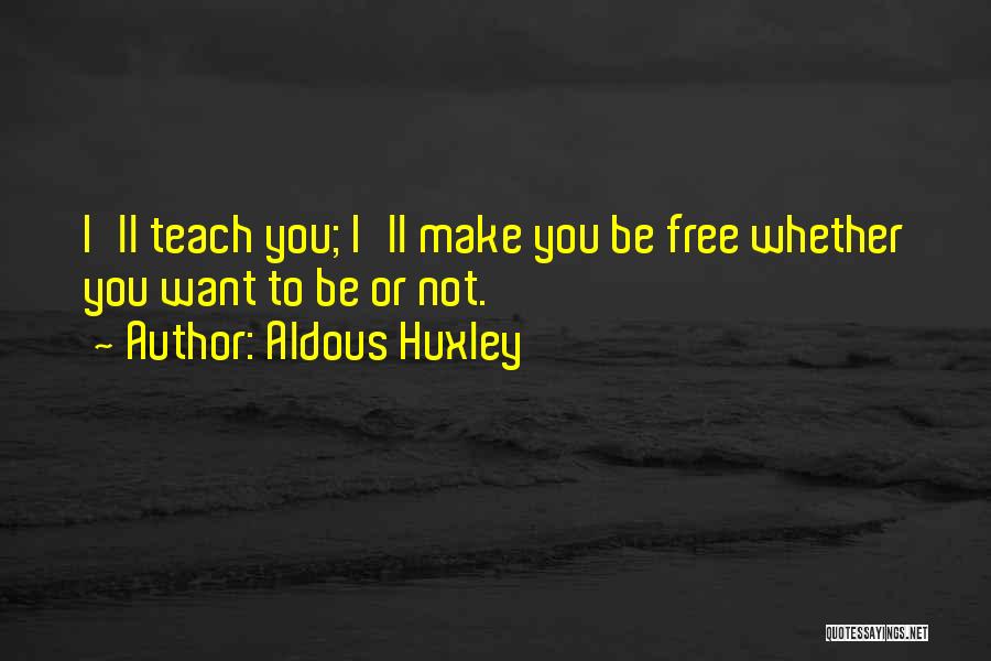 Aldous Huxley Quotes: I'll Teach You; I'll Make You Be Free Whether You Want To Be Or Not.