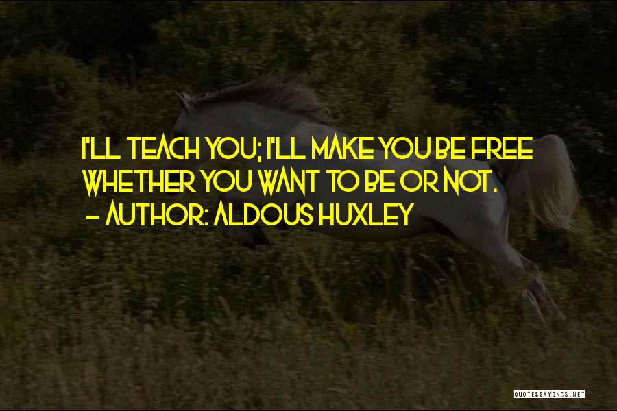 Aldous Huxley Quotes: I'll Teach You; I'll Make You Be Free Whether You Want To Be Or Not.