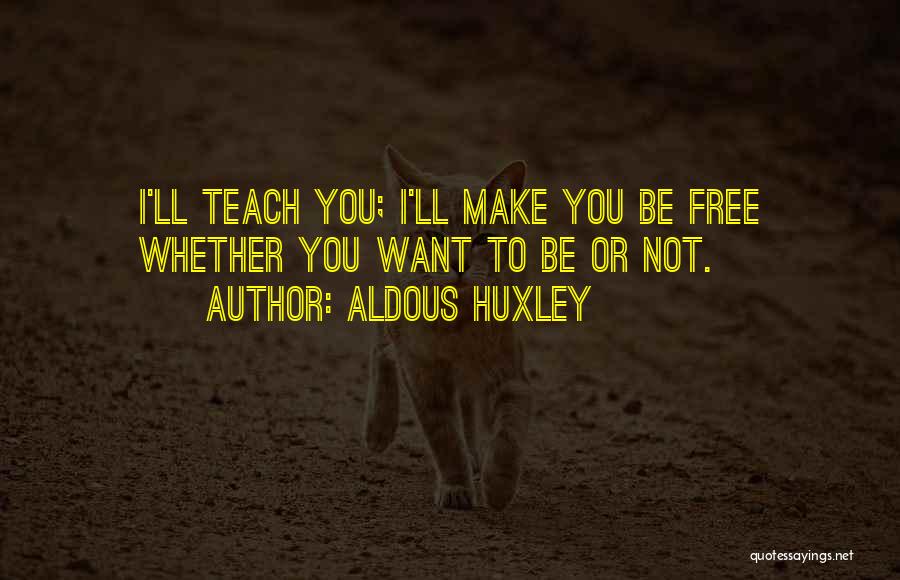 Aldous Huxley Quotes: I'll Teach You; I'll Make You Be Free Whether You Want To Be Or Not.