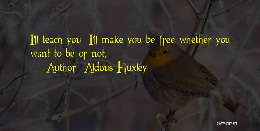 Aldous Huxley Quotes: I'll Teach You; I'll Make You Be Free Whether You Want To Be Or Not.