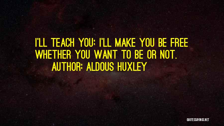 Aldous Huxley Quotes: I'll Teach You; I'll Make You Be Free Whether You Want To Be Or Not.