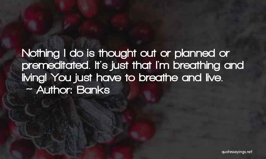Banks Quotes: Nothing I Do Is Thought Out Or Planned Or Premeditated. It's Just That I'm Breathing And Living! You Just Have