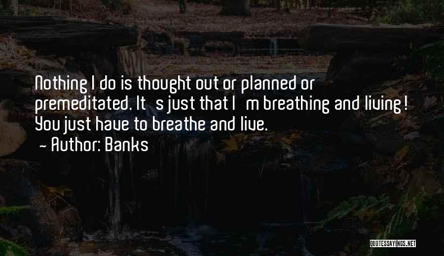 Banks Quotes: Nothing I Do Is Thought Out Or Planned Or Premeditated. It's Just That I'm Breathing And Living! You Just Have