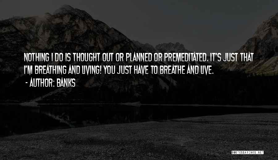 Banks Quotes: Nothing I Do Is Thought Out Or Planned Or Premeditated. It's Just That I'm Breathing And Living! You Just Have