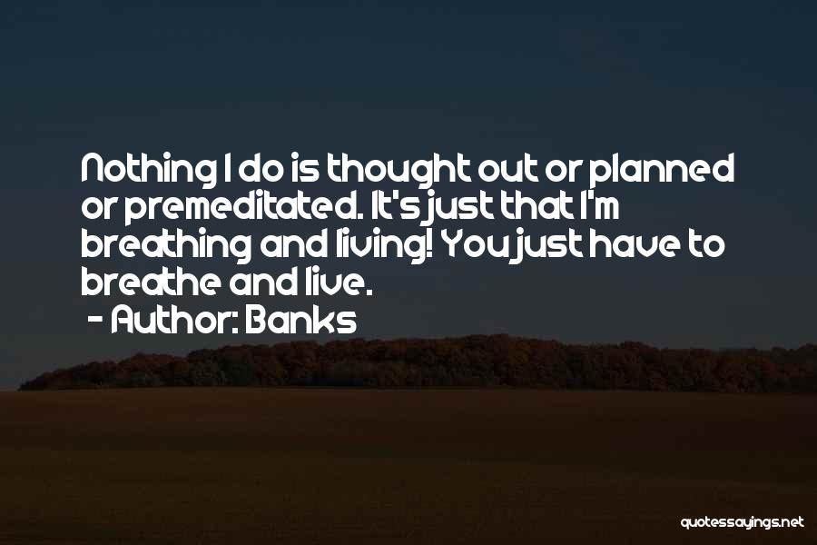 Banks Quotes: Nothing I Do Is Thought Out Or Planned Or Premeditated. It's Just That I'm Breathing And Living! You Just Have