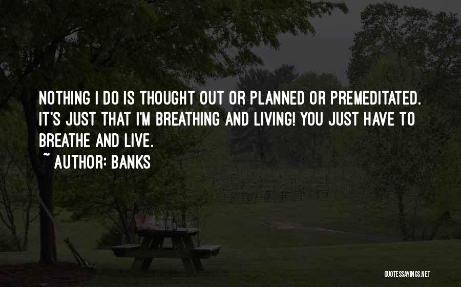 Banks Quotes: Nothing I Do Is Thought Out Or Planned Or Premeditated. It's Just That I'm Breathing And Living! You Just Have