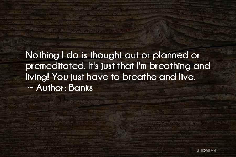 Banks Quotes: Nothing I Do Is Thought Out Or Planned Or Premeditated. It's Just That I'm Breathing And Living! You Just Have