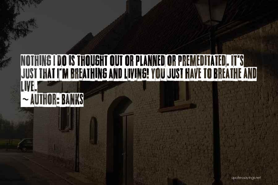 Banks Quotes: Nothing I Do Is Thought Out Or Planned Or Premeditated. It's Just That I'm Breathing And Living! You Just Have