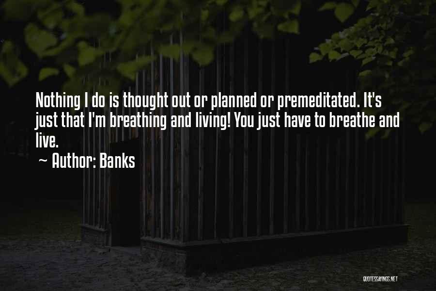 Banks Quotes: Nothing I Do Is Thought Out Or Planned Or Premeditated. It's Just That I'm Breathing And Living! You Just Have