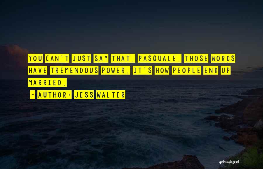 Jess Walter Quotes: You Can't Just Say That, Pasquale. Those Words Have Tremendous Power. It's How People End Up Married.