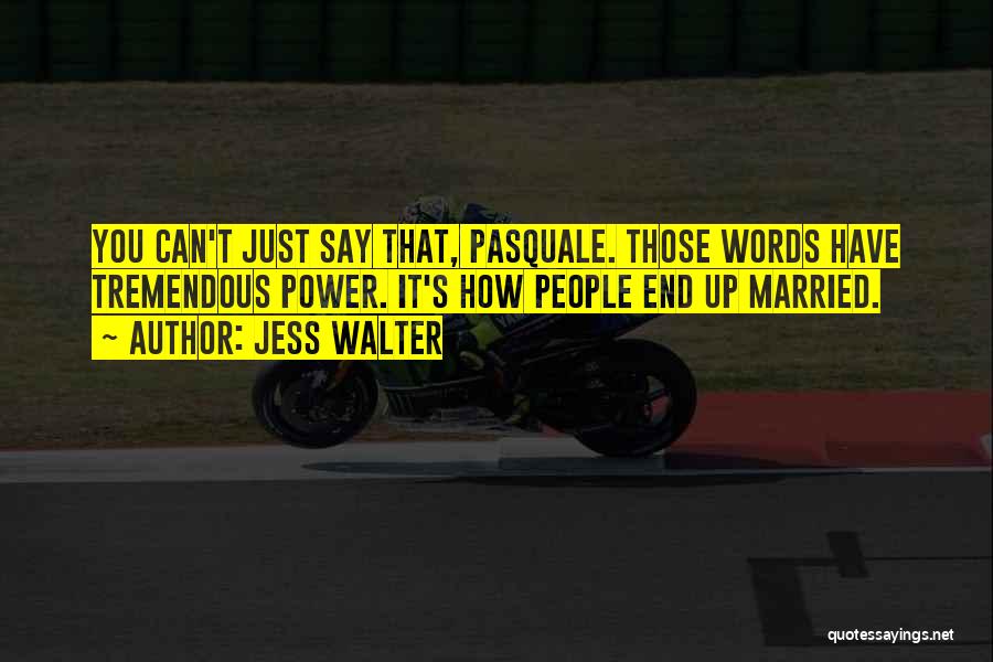 Jess Walter Quotes: You Can't Just Say That, Pasquale. Those Words Have Tremendous Power. It's How People End Up Married.