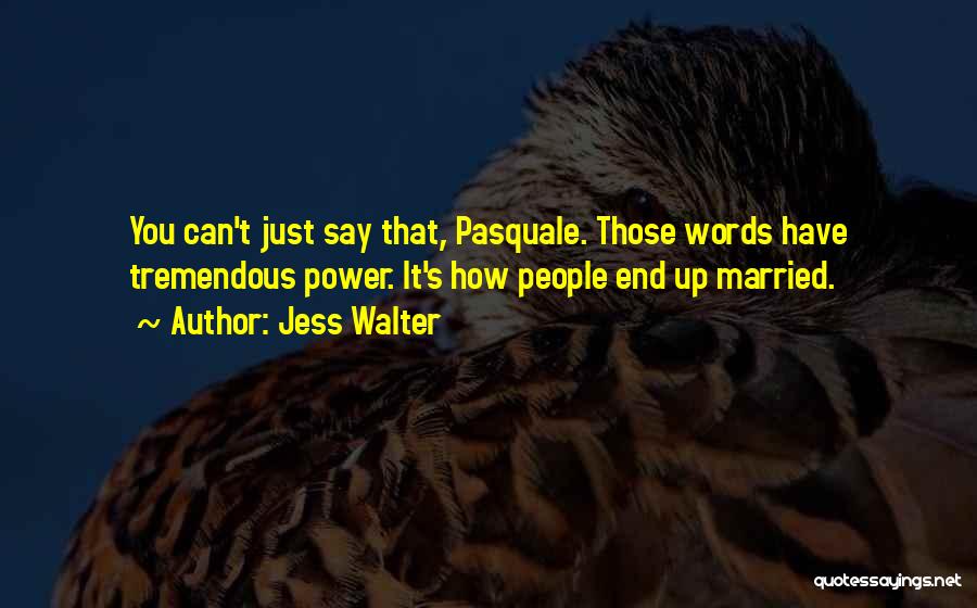 Jess Walter Quotes: You Can't Just Say That, Pasquale. Those Words Have Tremendous Power. It's How People End Up Married.