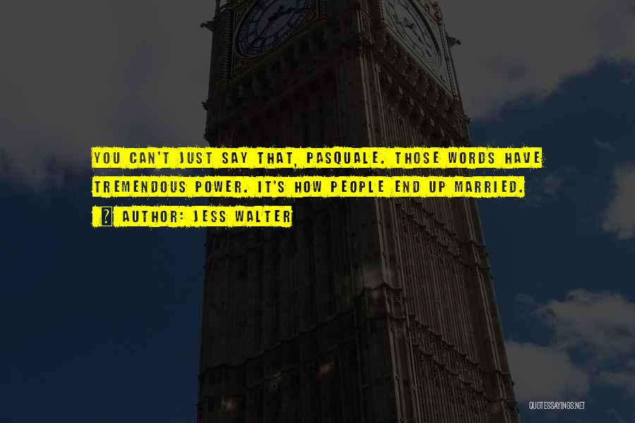 Jess Walter Quotes: You Can't Just Say That, Pasquale. Those Words Have Tremendous Power. It's How People End Up Married.