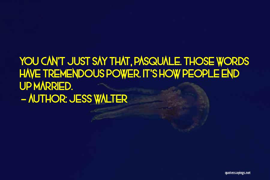 Jess Walter Quotes: You Can't Just Say That, Pasquale. Those Words Have Tremendous Power. It's How People End Up Married.