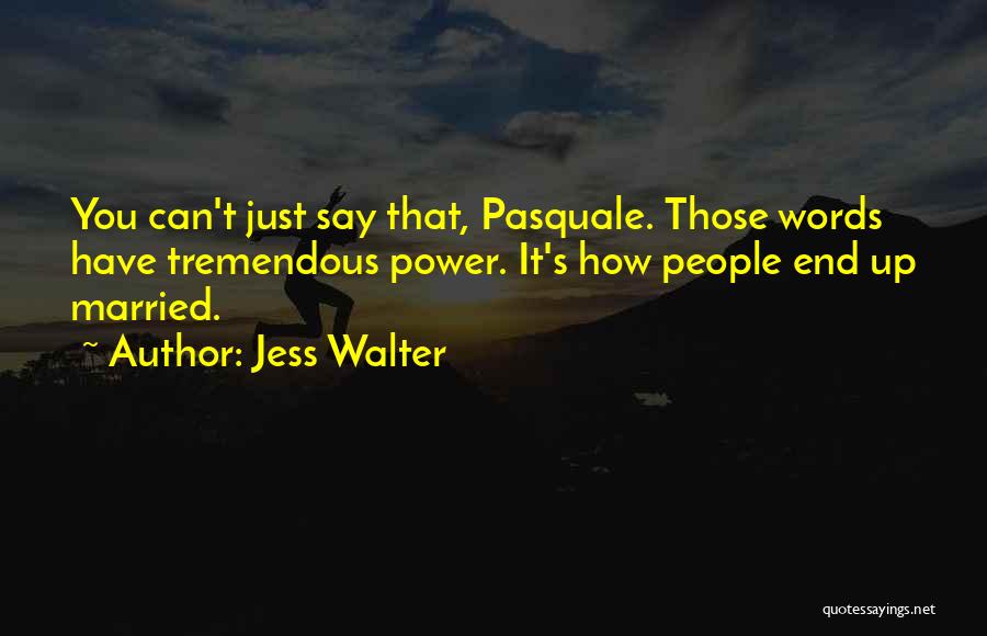 Jess Walter Quotes: You Can't Just Say That, Pasquale. Those Words Have Tremendous Power. It's How People End Up Married.