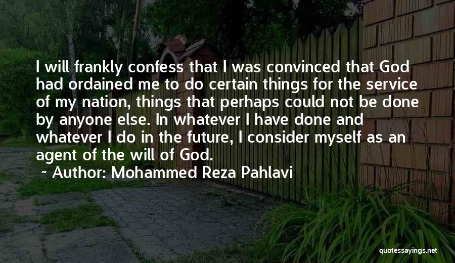 Mohammed Reza Pahlavi Quotes: I Will Frankly Confess That I Was Convinced That God Had Ordained Me To Do Certain Things For The Service