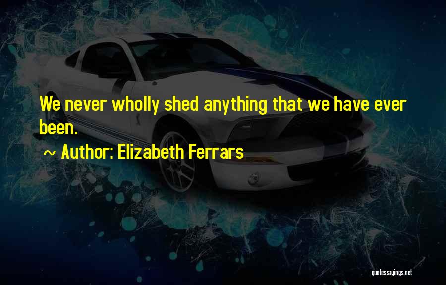 Elizabeth Ferrars Quotes: We Never Wholly Shed Anything That We Have Ever Been.