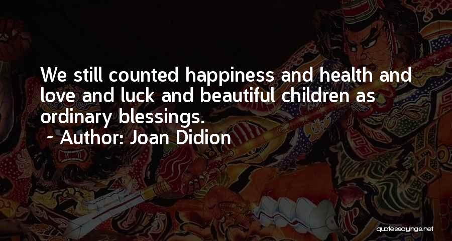 Joan Didion Quotes: We Still Counted Happiness And Health And Love And Luck And Beautiful Children As Ordinary Blessings.