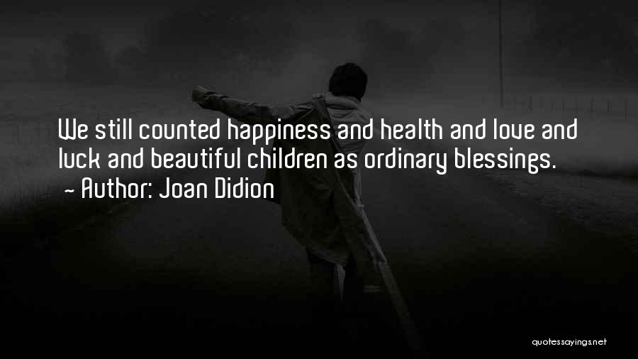 Joan Didion Quotes: We Still Counted Happiness And Health And Love And Luck And Beautiful Children As Ordinary Blessings.