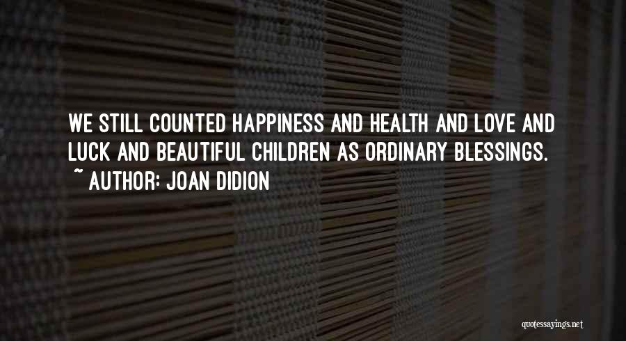 Joan Didion Quotes: We Still Counted Happiness And Health And Love And Luck And Beautiful Children As Ordinary Blessings.