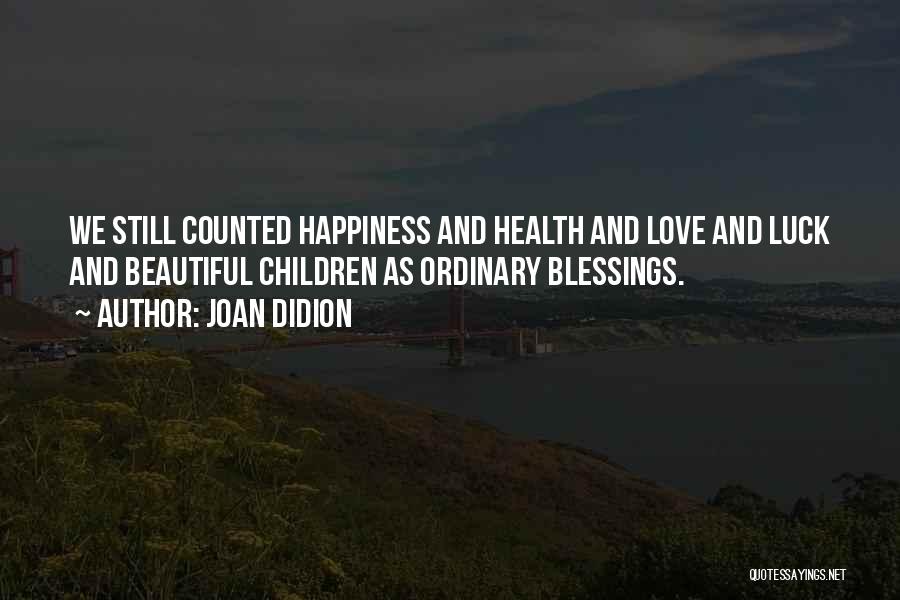 Joan Didion Quotes: We Still Counted Happiness And Health And Love And Luck And Beautiful Children As Ordinary Blessings.