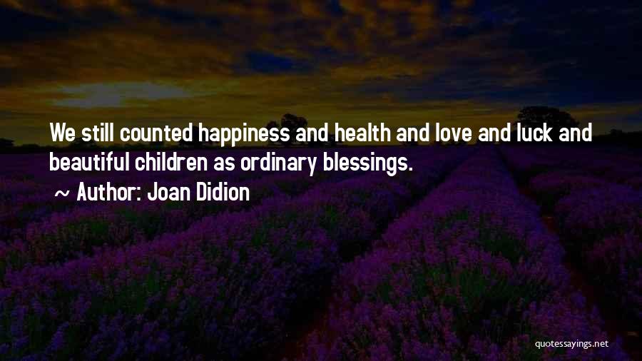 Joan Didion Quotes: We Still Counted Happiness And Health And Love And Luck And Beautiful Children As Ordinary Blessings.