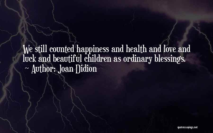 Joan Didion Quotes: We Still Counted Happiness And Health And Love And Luck And Beautiful Children As Ordinary Blessings.