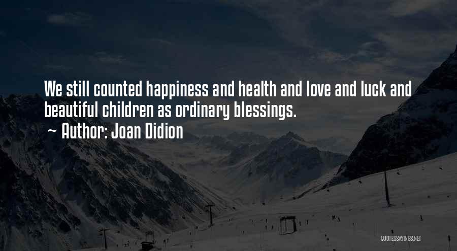 Joan Didion Quotes: We Still Counted Happiness And Health And Love And Luck And Beautiful Children As Ordinary Blessings.