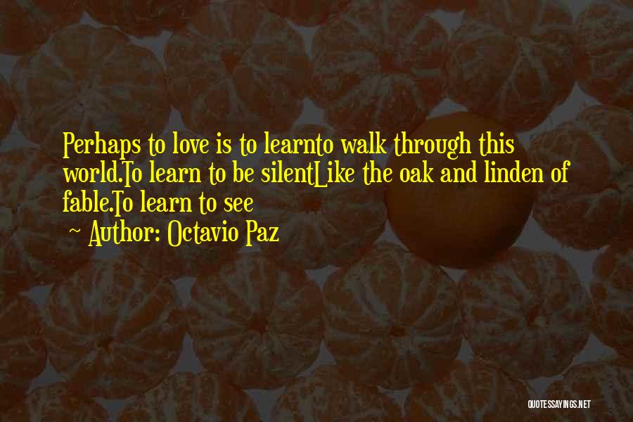 Octavio Paz Quotes: Perhaps To Love Is To Learnto Walk Through This World.to Learn To Be Silentlike The Oak And Linden Of Fable.to