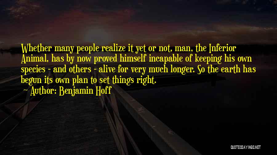 Benjamin Hoff Quotes: Whether Many People Realize It Yet Or Not, Man, The Inferior Animal, Has By Now Proved Himself Incapable Of Keeping