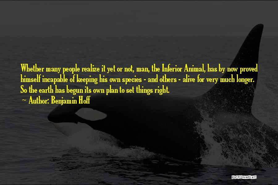 Benjamin Hoff Quotes: Whether Many People Realize It Yet Or Not, Man, The Inferior Animal, Has By Now Proved Himself Incapable Of Keeping