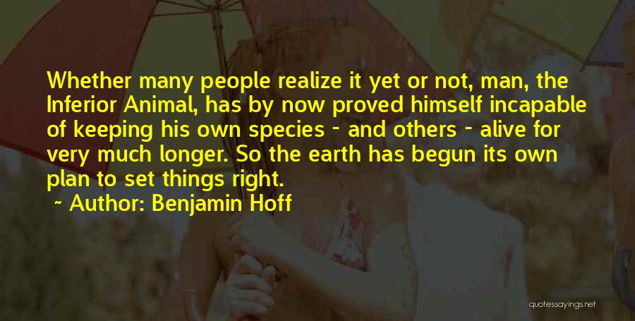 Benjamin Hoff Quotes: Whether Many People Realize It Yet Or Not, Man, The Inferior Animal, Has By Now Proved Himself Incapable Of Keeping