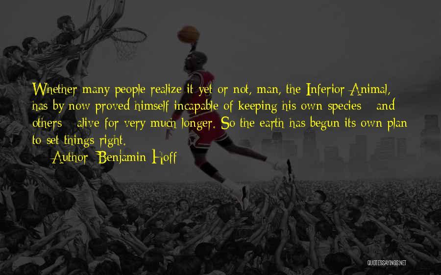 Benjamin Hoff Quotes: Whether Many People Realize It Yet Or Not, Man, The Inferior Animal, Has By Now Proved Himself Incapable Of Keeping
