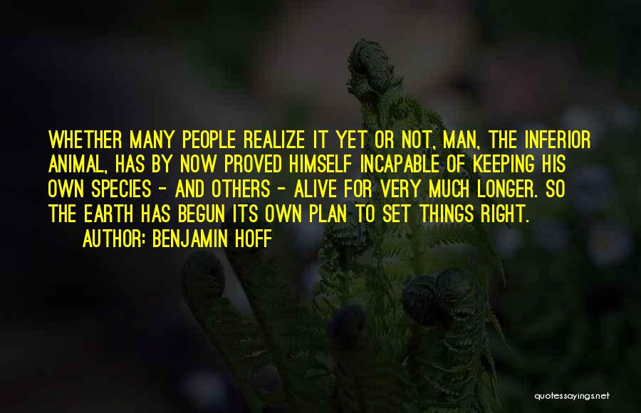 Benjamin Hoff Quotes: Whether Many People Realize It Yet Or Not, Man, The Inferior Animal, Has By Now Proved Himself Incapable Of Keeping