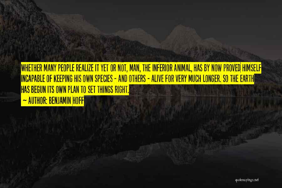 Benjamin Hoff Quotes: Whether Many People Realize It Yet Or Not, Man, The Inferior Animal, Has By Now Proved Himself Incapable Of Keeping