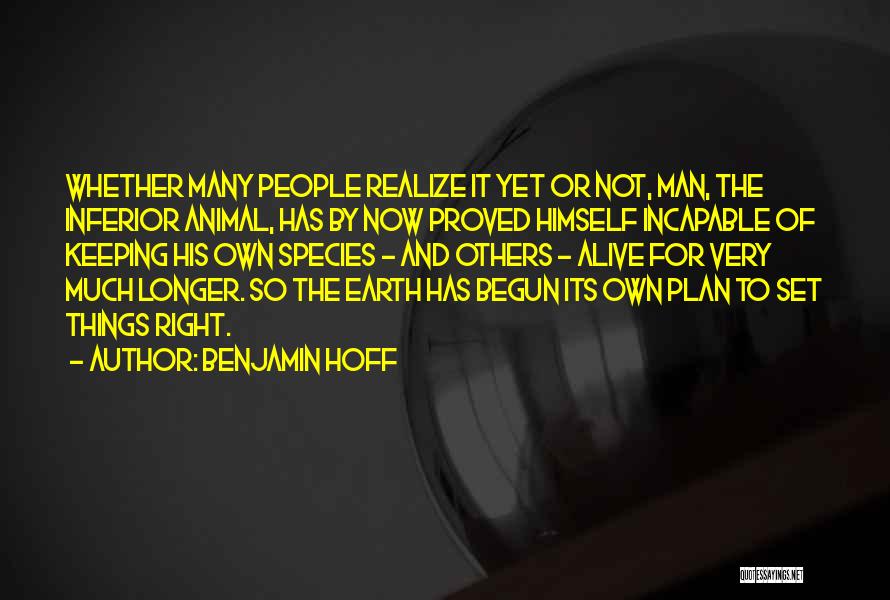 Benjamin Hoff Quotes: Whether Many People Realize It Yet Or Not, Man, The Inferior Animal, Has By Now Proved Himself Incapable Of Keeping