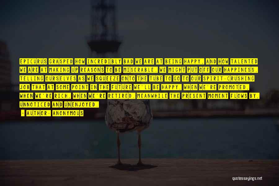 Anonymous Quotes: Epicurus Grasped How Incredibly Bad We Are At Being Happy, And How Talented We Are At Making Up Reasons To