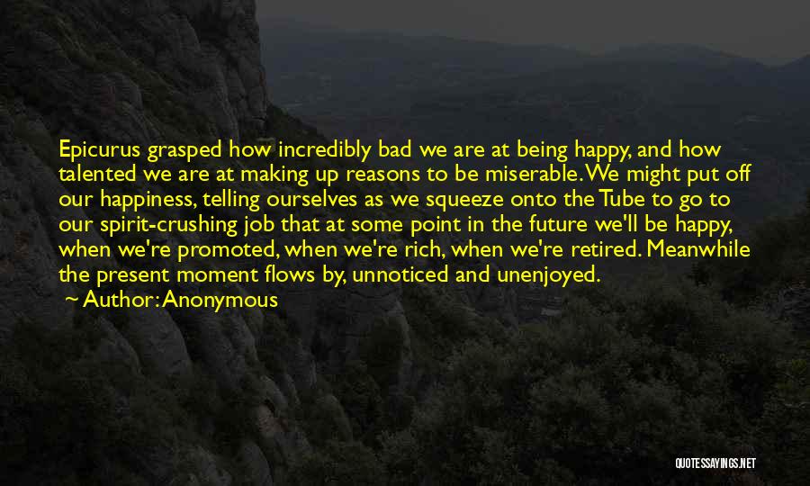 Anonymous Quotes: Epicurus Grasped How Incredibly Bad We Are At Being Happy, And How Talented We Are At Making Up Reasons To