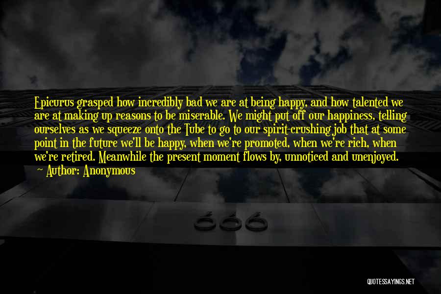 Anonymous Quotes: Epicurus Grasped How Incredibly Bad We Are At Being Happy, And How Talented We Are At Making Up Reasons To