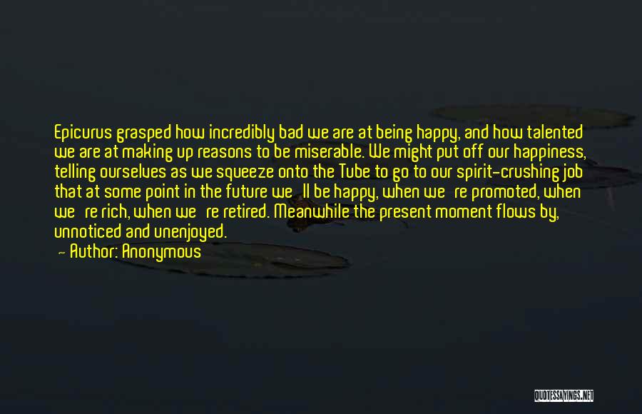 Anonymous Quotes: Epicurus Grasped How Incredibly Bad We Are At Being Happy, And How Talented We Are At Making Up Reasons To