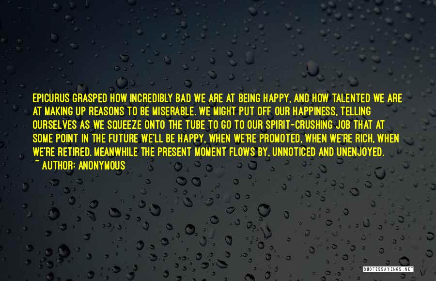 Anonymous Quotes: Epicurus Grasped How Incredibly Bad We Are At Being Happy, And How Talented We Are At Making Up Reasons To