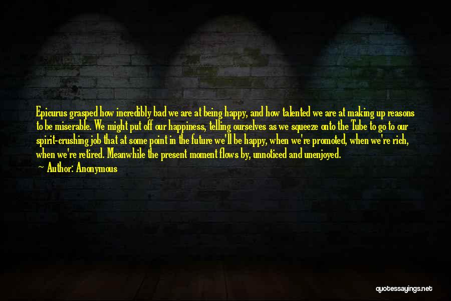 Anonymous Quotes: Epicurus Grasped How Incredibly Bad We Are At Being Happy, And How Talented We Are At Making Up Reasons To