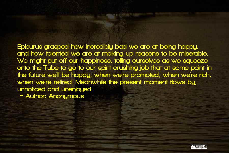 Anonymous Quotes: Epicurus Grasped How Incredibly Bad We Are At Being Happy, And How Talented We Are At Making Up Reasons To