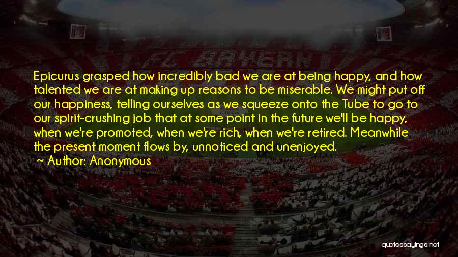 Anonymous Quotes: Epicurus Grasped How Incredibly Bad We Are At Being Happy, And How Talented We Are At Making Up Reasons To