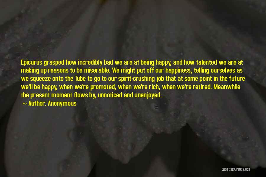 Anonymous Quotes: Epicurus Grasped How Incredibly Bad We Are At Being Happy, And How Talented We Are At Making Up Reasons To