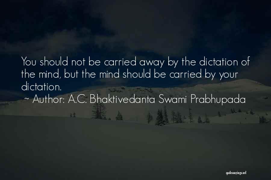 A.C. Bhaktivedanta Swami Prabhupada Quotes: You Should Not Be Carried Away By The Dictation Of The Mind, But The Mind Should Be Carried By Your