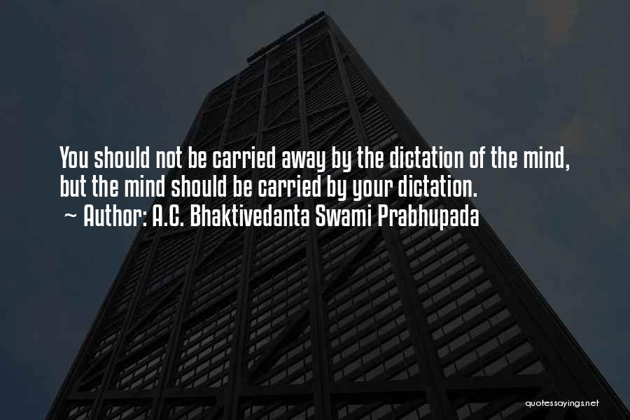 A.C. Bhaktivedanta Swami Prabhupada Quotes: You Should Not Be Carried Away By The Dictation Of The Mind, But The Mind Should Be Carried By Your