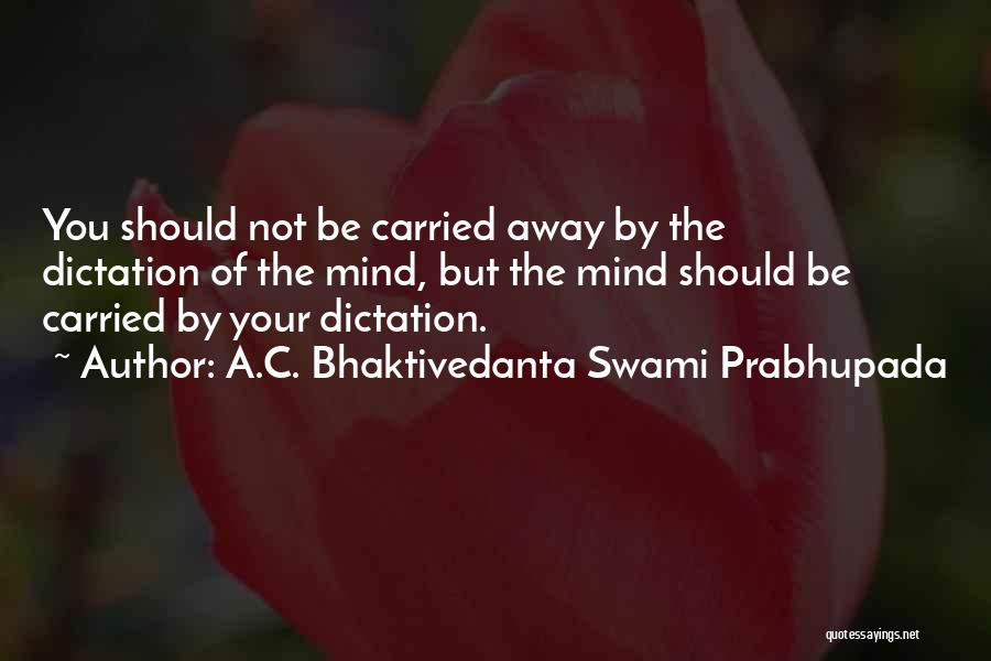 A.C. Bhaktivedanta Swami Prabhupada Quotes: You Should Not Be Carried Away By The Dictation Of The Mind, But The Mind Should Be Carried By Your