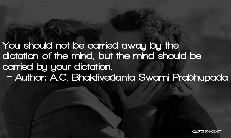 A.C. Bhaktivedanta Swami Prabhupada Quotes: You Should Not Be Carried Away By The Dictation Of The Mind, But The Mind Should Be Carried By Your