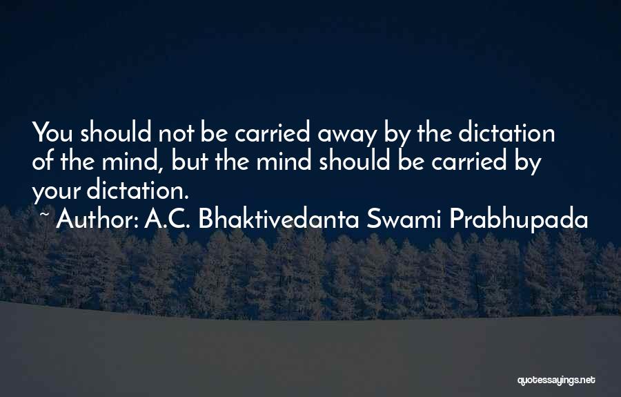 A.C. Bhaktivedanta Swami Prabhupada Quotes: You Should Not Be Carried Away By The Dictation Of The Mind, But The Mind Should Be Carried By Your